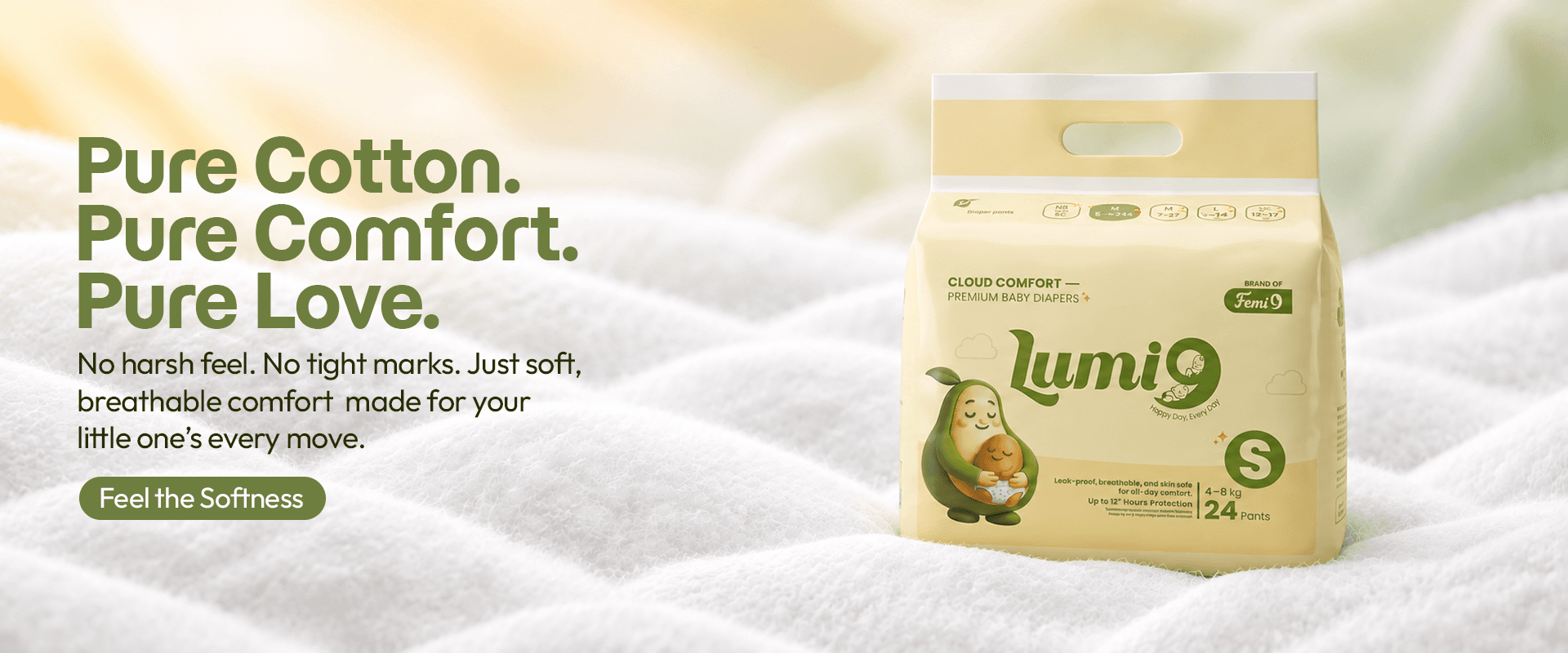 Pure Cotton. Pure Comfort. Pure Love. No harsh feel, no tight marks — soft, breathable comfort made for your little one's every move. A Lumi9 diaper pack.